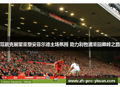 范戴克展望重塑安菲尔德主场氛围 助力利物浦重回巅峰之路