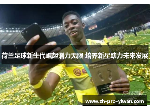 荷兰足球新生代崛起潜力无限 培养新星助力未来发展