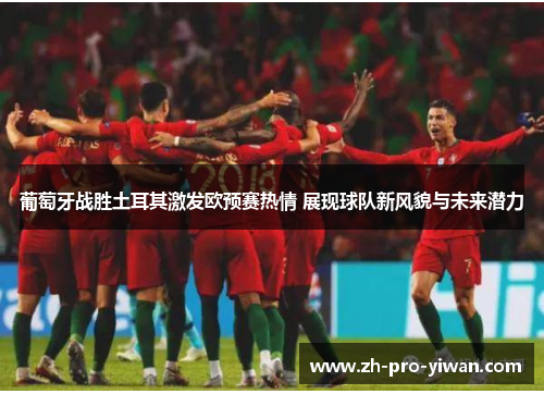 葡萄牙战胜土耳其激发欧预赛热情 展现球队新风貌与未来潜力 葡萄牙战胜土耳其激发欧预赛热情 展现球队新风貌与未来潜力