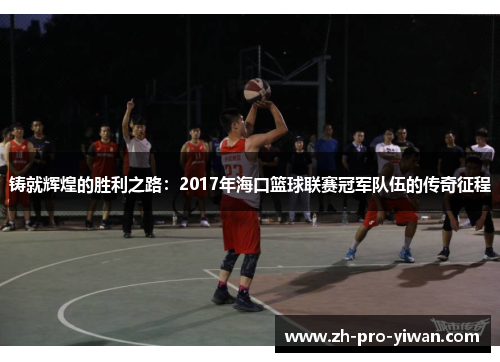 铸就辉煌的胜利之路：2017年海口篮球联赛冠军队伍的传奇征程