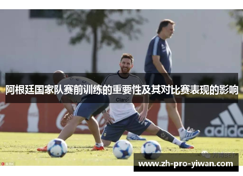 阿根廷国家队赛前训练的重要性及其对比赛表现的影响