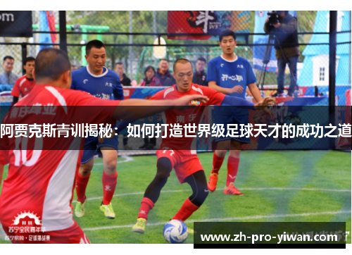 阿贾克斯青训揭秘:如何打造世界级足球天才的成功之道 阿贾克斯青训揭秘:如何打造世界级足球天才的成功之道