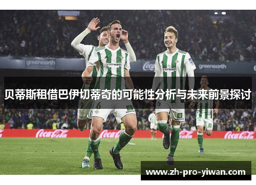 贝蒂斯租借巴伊切蒂奇的可能性分析与未来前景探讨 贝蒂斯租借巴伊切蒂奇的可能性分析与未来前景探讨