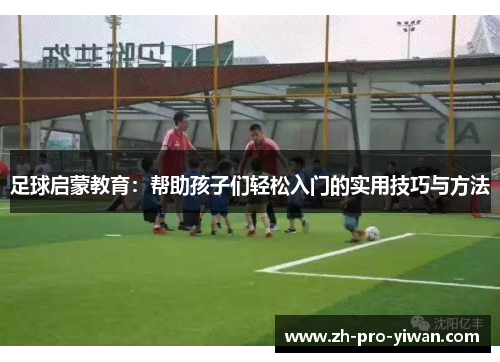 足球启蒙教育：帮助孩子们轻松入门的实用技巧与方法