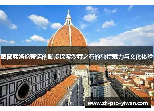 跟随弗洛伦蒂诺的脚步探索沙特之行的独特魅力与文化体验
