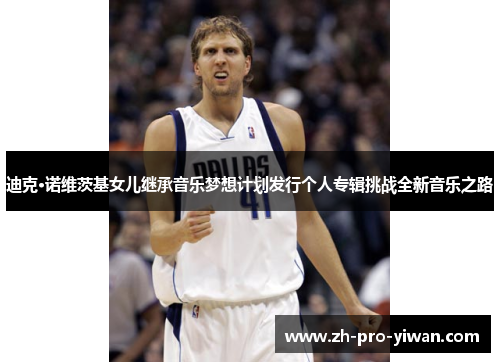 迪克·诺维茨基女儿继承音乐梦想计划发行个人专辑挑战全新音乐之路 迪克·诺维茨基女儿继承音乐梦想计划发行个人专辑挑战全新音乐之路