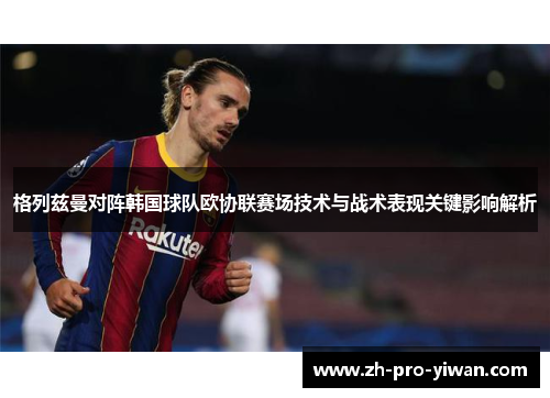 格列兹曼对阵韩国球队欧协联赛场技术与战术表现关键影响解析