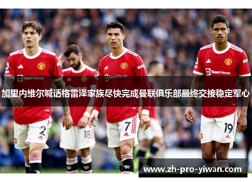 加里内维尔喊话格雷泽家族尽快完成曼联俱乐部最终交接稳定军心 加里内维尔喊话格雷泽家族尽快完成曼联俱乐部最终交接稳定军心