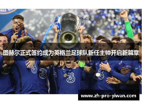 图赫尔正式签约成为英格兰足球队新任主帅开启新篇章