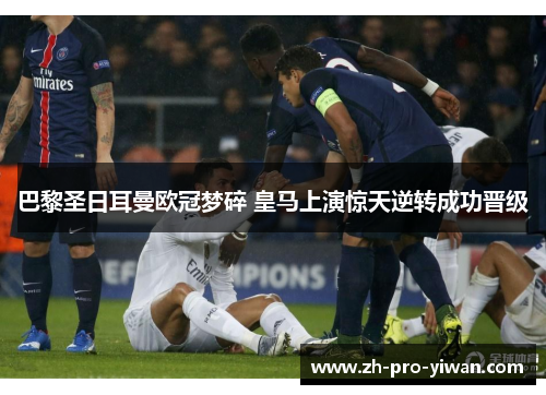 巴黎圣日耳曼欧冠梦碎 皇马上演惊天逆转成功晋级