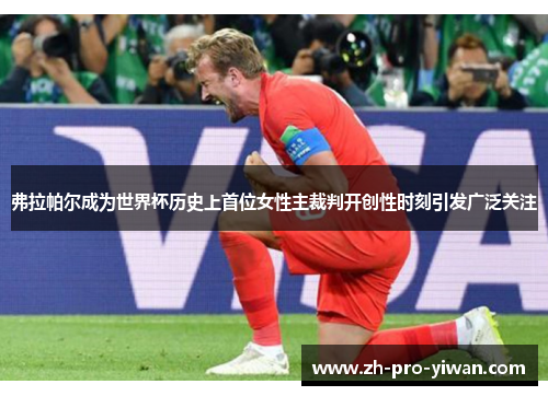 弗拉帕尔成为世界杯历史上首位女性主裁判开创性时刻引发广泛关注