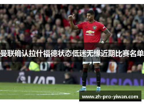 曼联确认拉什福德状态低迷无缘近期比赛名单