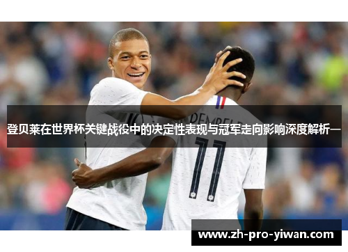 登贝莱在世界杯关键战役中的决定性表现与冠军走向影响深度解析一