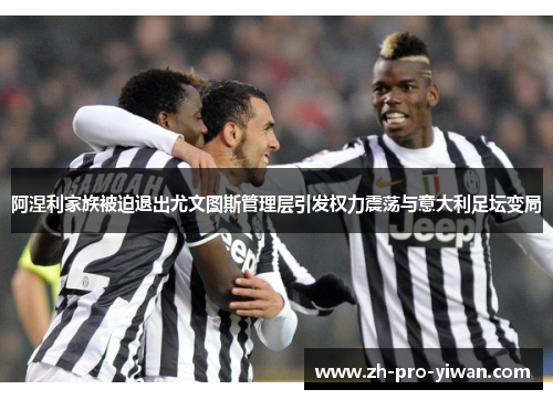 阿涅利家族被迫退出尤文图斯管理层引发权力震荡与意大利足坛变局