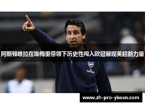 阿斯顿维拉在埃梅里带领下历史性闯入欧冠展现英超新力量 阿斯顿维拉在埃梅里带领下历史性闯入欧冠展现英超新力量