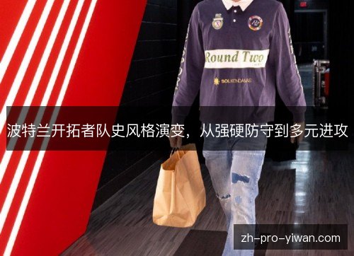 波特兰开拓者队史风格演变,从强硬防守到多元进攻 波特兰开拓者队史风格演变,从强硬防守到多元进攻