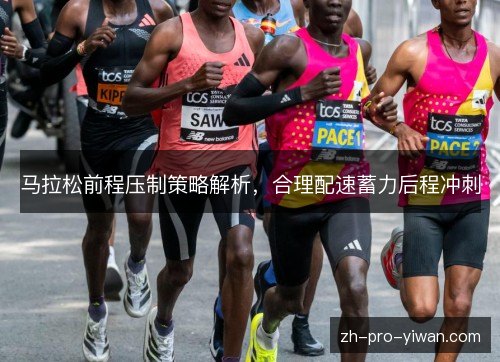马拉松前程压制策略解析,合理配速蓄力后程冲刺 马拉松前程压制策略解析,合理配速蓄力后程冲刺